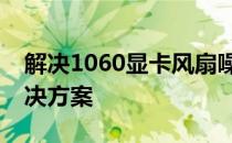 解决1060显卡风扇噪音大的问题：原因及解决方案