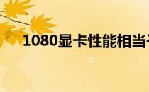 1080显卡性能相当于哪个级别的显卡？