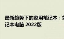 最新趋势下的家用笔记本：如何选择与购买最适合的家用笔记本电脑 2022版