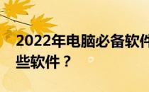2022年电脑必备软件清单：你的电脑必备哪些软件？