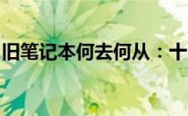 旧笔记本何去何从：十年前的笔记本如何处理