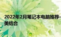 2022年2月笔记本电脑推荐——性价比、功能和便携性的完美结合