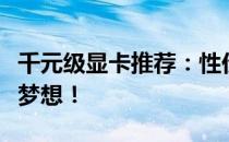 千元级显卡推荐：性价比之选，助力你的游戏梦想！