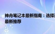 神舟笔记本最新指南：选择适合你需求的完美电脑 2022年最新推荐