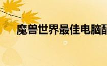 魔兽世界最佳电脑配置推荐（2022版）