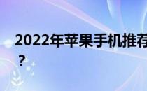 2022年苹果手机推荐指南：哪一款最适合你？