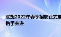 联想2022年春季招聘正式启动——探索职场未来，与联想携手共进