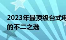 2023年最顶级台式电脑一览：打造理想之选的不二之选