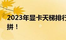 2023年显卡天梯排行榜完整一览，性能大比拼！