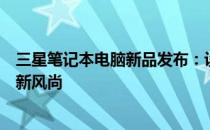 三星笔记本电脑新品发布：设计与性能并重，引领未来办公新风尚