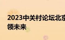 2023中关村论坛北京盛大开幕：科技创新引领未来