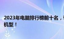 2023年电脑排行榜前十名，带你了解最受欢迎的电脑品牌与机型！