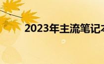 2023年主流笔记本电脑全方位解析