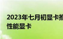 2023年七月初显卡推荐：选择最适合你的高性能显卡