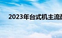 2023年台式机主流配置概览及发展趋势