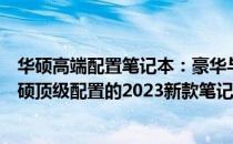 华硕高端配置笔记本：豪华与性能的完美结合，为您揭晓华硕顶级配置的2023新款笔记本产品！