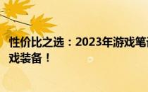 性价比之选：2023年游戏笔记本推荐，为你挑选最优质的游戏装备！