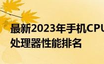 最新2023年手机CPU性能天梯图，解析手机处理器性能排名