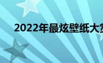 2022年最炫壁纸大赏：绝美背景图精选