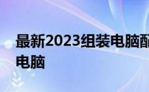 最新2023组装电脑配置指南：打造你的理想电脑