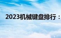 2023机械键盘排行：选购指南与评测汇总