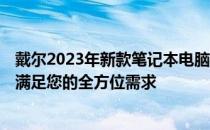 戴尔2023年新款笔记本电脑推荐指南：为您精选优质机型，满足您的全方位需求