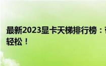 最新2023显卡天梯排行榜：带你了解显卡性能优劣，选购更轻松！
