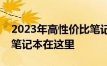 2023年高性价比笔记本选购指南：你的理想笔记本在这里