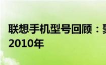 联想手机型号回顾：聚焦联想手机发展脉络于2010年