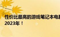 性价比最高的游戏笔记本电脑推荐与评测：你的首选之选在2023年！