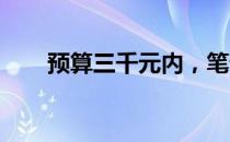 预算三千元内，笔记本电脑选购指南