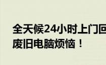 全天候24小时上门回收电脑，轻松解决你的废旧电脑烦恼！