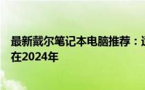 最新戴尔笔记本电脑推荐：适合商务与娱乐需求的理想选择在2024年