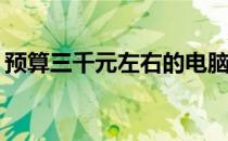 预算三千元左右的电脑性能与使用体验如何？