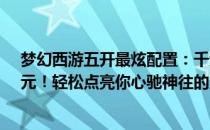 梦幻西游五开最炫配置：千元级组装电脑新纪元！只需XX元！轻松点亮你心驰神往的五开之路！