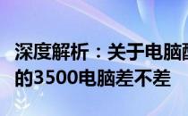 深度解析：关于电脑配置与价值，你所不知道的3500电脑差不差
