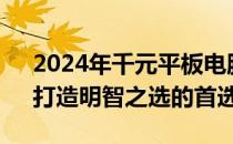 2024年千元平板电脑性价比排行榜TOP5：打造明智之选的首选！