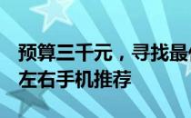 预算三千元，寻找最佳手机选择——3000元左右手机推荐