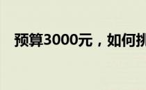 预算3000元，如何挑选高性价比的电脑？