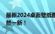 最新2024桌面壁纸图片精选，让你的桌面焕然一新！