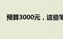 预算3000元，这些笔记本电脑值得一看！