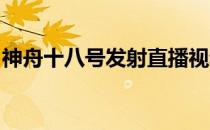 神舟十八号发射直播视频：探索宇宙的新征程