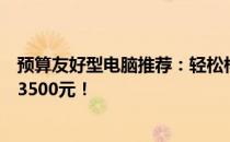 预算友好型电脑推荐：轻松构建高效性能的性价比电脑只需3500元！