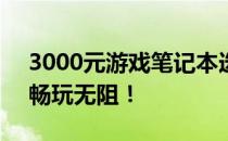 3000元游戏笔记本选购指南：性价比之选，畅玩无阻！