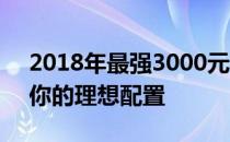 2018年最强3000元电脑组装方案——打造你的理想配置