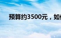 预算约3500元，如何选购合适的电脑？