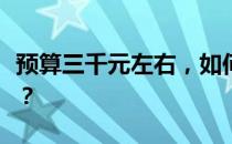 预算三千元左右，如何选购性价比高的笔记本？