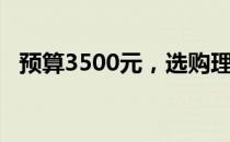 预算3500元，选购理想笔记本电脑全攻略