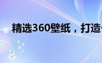 精选360壁纸，打造个性化电脑桌面背景