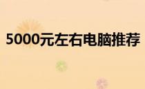 5000元左右电脑推荐：性价比高的优质选择